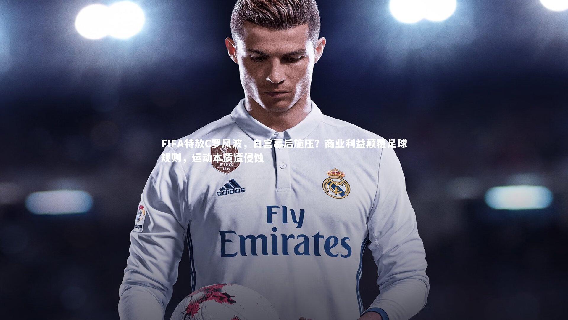 FIFA特赦C罗风波，白宫幕后施压？商业利益颠覆足球规则，运动本质遭侵蚀