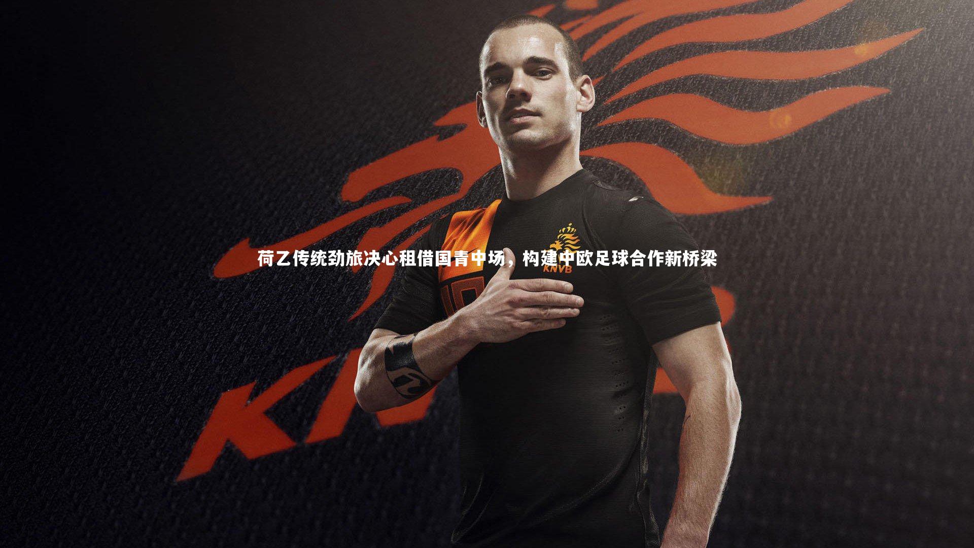 荷乙传统劲旅决心租借国青中场，构建中欧足球合作新桥梁