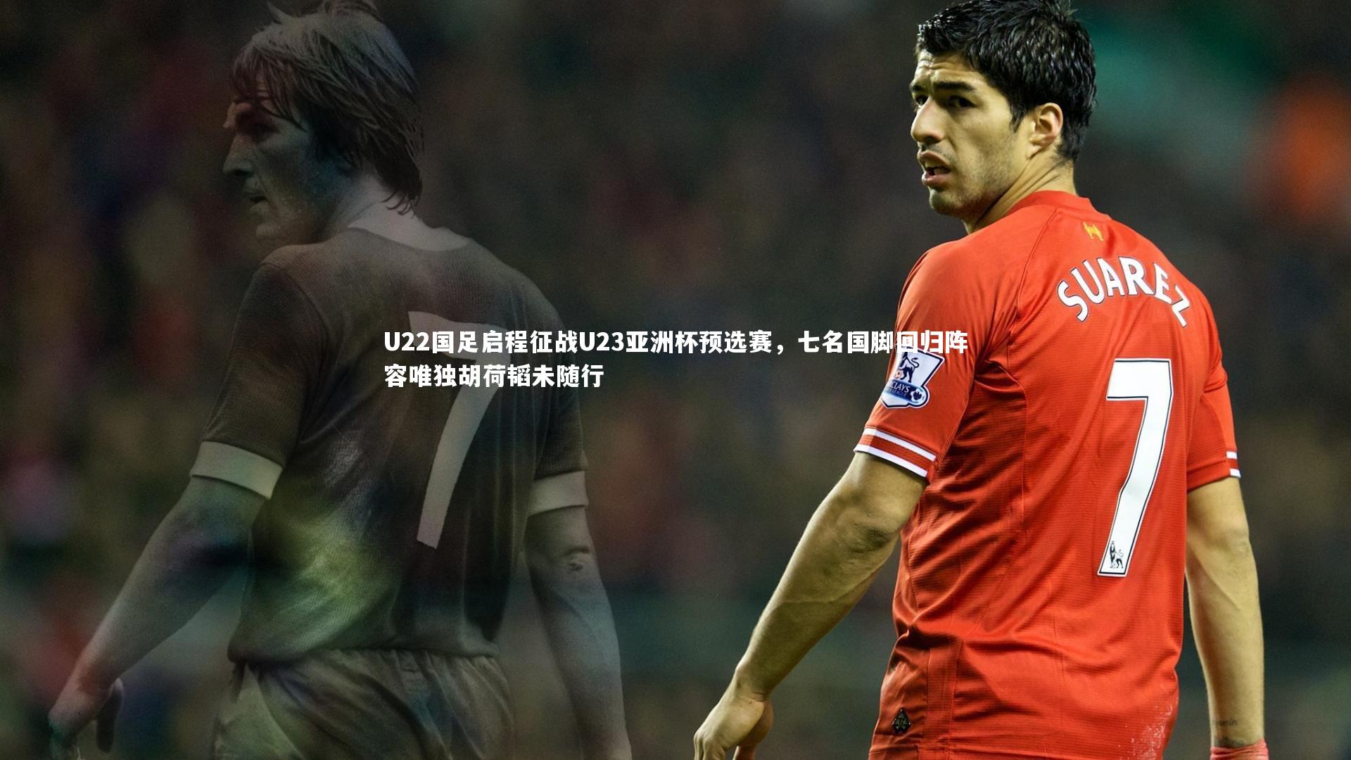 U22国足启程征战U23亚洲杯预选赛，七名国脚回归阵容唯独胡荷韬未随行