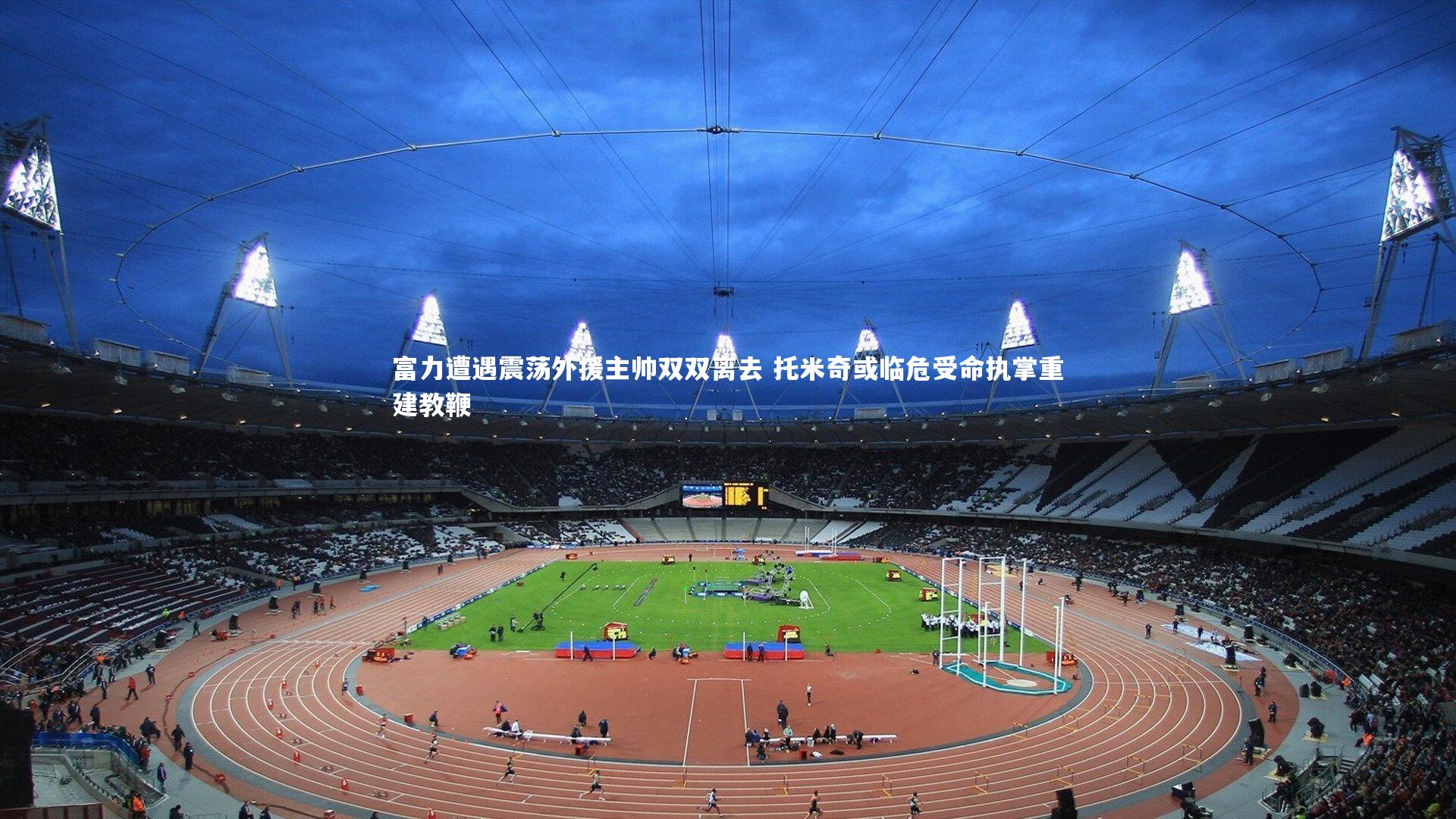 富力遭遇震荡外援主帅双双离去 托米奇或临危受命执掌重建教鞭